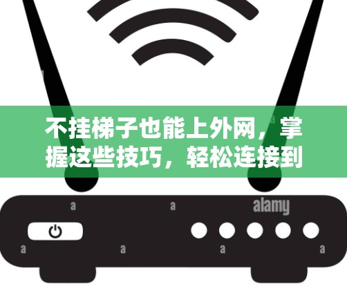 不挂梯子也能上外网,掌握这些技巧,轻松连接到互联网 不挂梯子也能上外网,掌握这些技巧,轻松连接到互联网