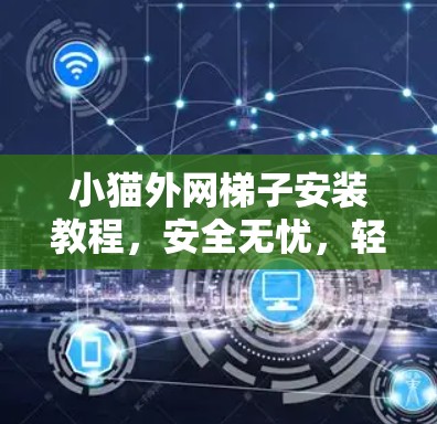 小猫外网梯子安装教程,安全无忧,轻松搞定! 小猫外网梯子安装教程,安全无忧,轻松搞定!