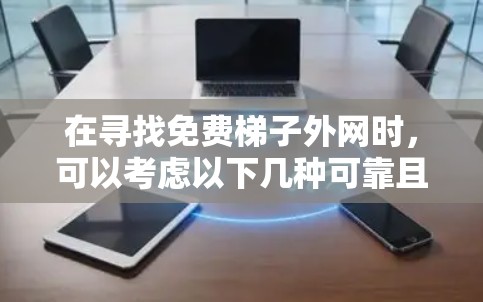 在寻找免费梯子外网时,可以考虑以下几种可靠且安全的选择 在寻找免费梯子外网时,可以考虑以下几种可靠且安全的选择