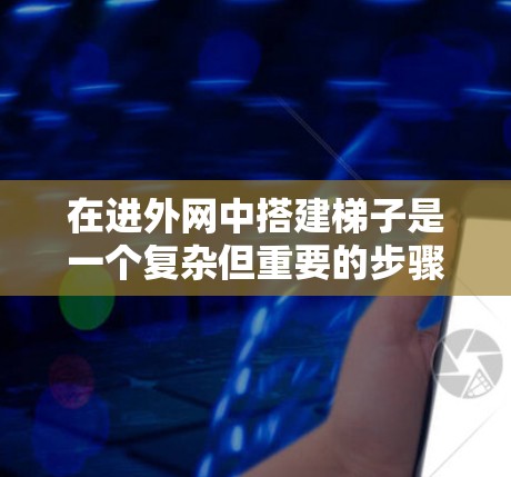 在进外网中搭建梯子是一个复杂但重要的步骤,涉及网络结构、设备配置和物理连接。以下是一步步的指南,帮助您顺利完成这个任务 在进外网中搭建梯子是一个复杂但重要的步骤,涉及网络结构、设备配置和物理连接。以下是一步步的指南,帮助您顺利完成这个任务