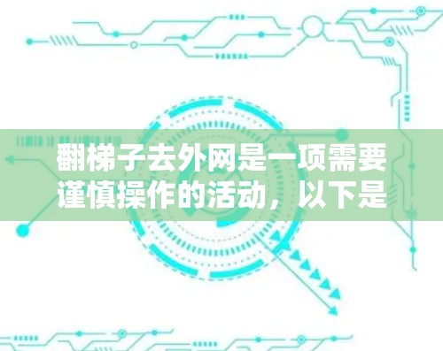 翻梯子去外网是一项需要谨慎操作的活动,以下是一步步的指南,帮助你顺利完成 翻梯子去外网是一项需要谨慎操作的活动,以下是一步步的指南,帮助你顺利完成