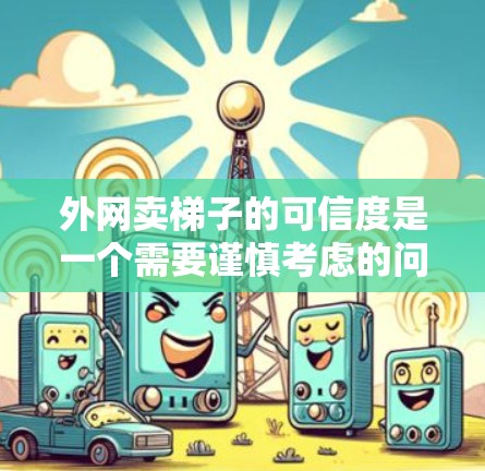 外网卖梯子的可信度是一个需要谨慎考虑的问题。以下是一些关键点,帮助你更好地评估这种情况 外网卖梯子的可信度是一个需要谨慎考虑的问题。以下是一些关键点,帮助你更好地评估这种情况