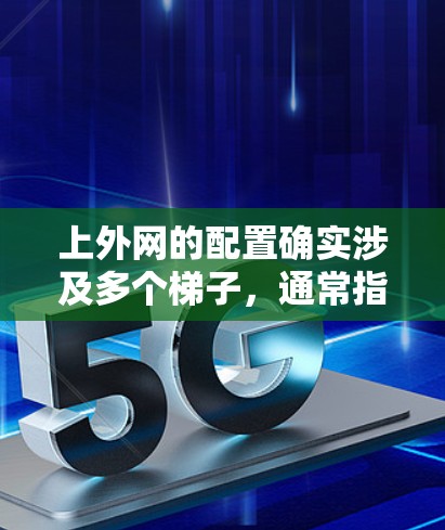 上外网的配置确实涉及多个梯子,通常指的是需要添加或修改的配置文件。以下是上外网的具体配置内容 上外网的配置确实涉及多个梯子,通常指的是需要添加或修改的配置文件。以下是上外网的具体配置内容