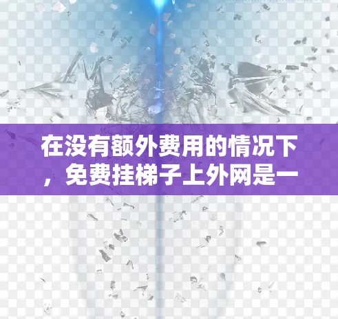 在没有额外费用的情况下,免费挂梯子上外网是一个可行的选择,但需要谨慎考虑以下因素 在没有额外费用的情况下,免费挂梯子上外网是一个可行的选择,但需要谨慎考虑以下因素