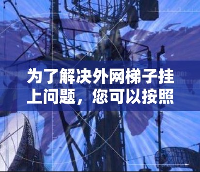 为了解决外网梯子挂上问题,您可以按照以下步骤进行检查和修复 为了解决外网梯子挂上问题,您可以按照以下步骤进行检查和修复