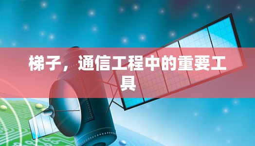 梯子,通信工程中的重要工具 梯子,通信工程中的重要工具