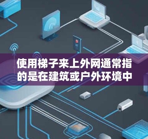使用梯子来上外网通常指的是在建筑或户外环境中,利用梯子来搭建或移动网架结构。外网通常指网架,由多个构件组成,可能需要某种移动工具来帮忙。以下是详细的步骤和建议,帮助您在使用梯子上外网时顺利进行 使用梯子来上外网通常指的是在建筑或户外环境中,利用梯子来搭建或移动网架结构。外网通常指网架,由多个构件组成,可能需要某种移动工具来帮忙。以下是详细的步骤和建议,帮助您在使用梯子上外网时顺利进行