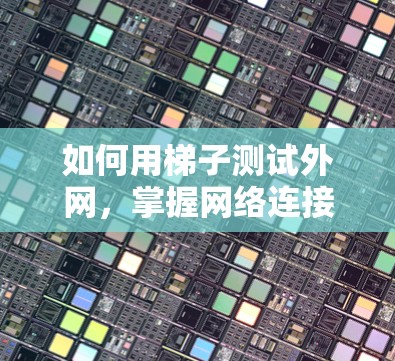 如何用梯子测试外网,掌握网络连接的可靠测试方法 如何用梯子测试外网,掌握网络连接的可靠测试方法