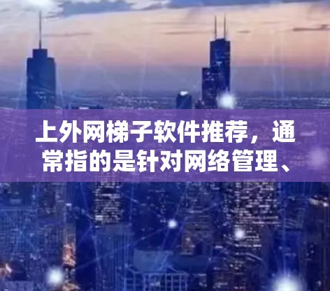 上外网梯子软件推荐,通常指的是针对网络管理、流量控制、防火墙设置、网关配置等的功能工具。如果你需要高效管理网络连接,减少网络故障,或者提升网络使用效率,以下是一些常见的推荐 上外网梯子软件推荐,通常指的是针对网络管理、流量控制、防火墙设置、网关配置等的功能工具。如果你需要高效管理网络连接,减少网络故障,或者提升网络使用效率,以下是一些常见的推荐