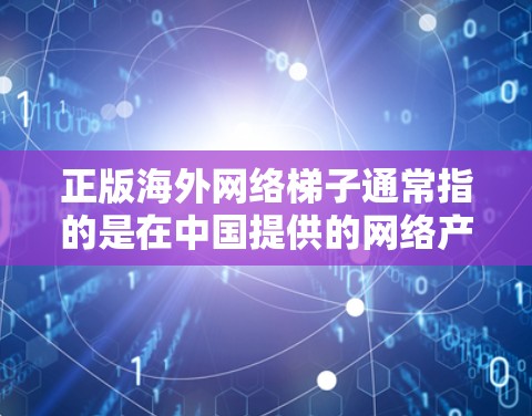 正版海外网络梯子通常指的是在中国提供的网络产品或服务,能够访问到海外网络资源。这类产品或服务通常包括但不限于 正版海外网络梯子通常指的是在中国提供的网络产品或服务,能够访问到海外网络资源。这类产品或服务通常包括但不限于