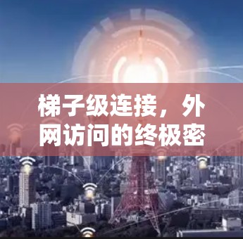 梯子级连接,外网访问的终极密码 梯子级连接,外网访问的终极密码