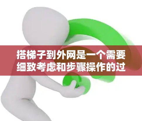 搭梯子到外网是一个需要细致考虑和步骤操作的过程。以下是一步步的指南,帮助您顺利完成这一任务 搭梯子到外网是一个需要细致考虑和步骤操作的过程。以下是一步步的指南,帮助您顺利完成这一任务
