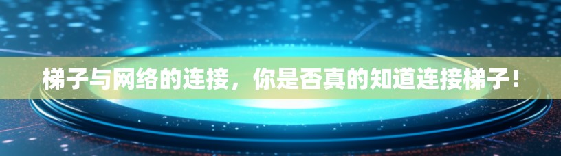 梯子与网络的连接,你是否真的知道连接梯子! 梯子与网络的连接,你是否真的知道连接梯子!