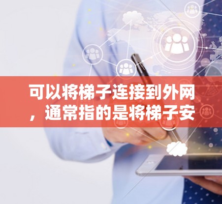 可以将梯子连接到外网,通常指的是将梯子安装到服务器或路由器上,以便连接到外网的互联网。以下是使用梯子连接外网的详细步骤 可以将梯子连接到外网,通常指的是将梯子安装到服务器或路由器上,以便连接到外网的互联网。以下是使用梯子连接外网的详细步骤