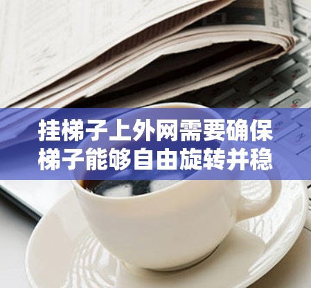 挂梯子上外网需要确保梯子能够自由旋转并稳固。以下是一些建议 挂梯子上外网需要确保梯子能够自由旋转并稳固。以下是一些建议