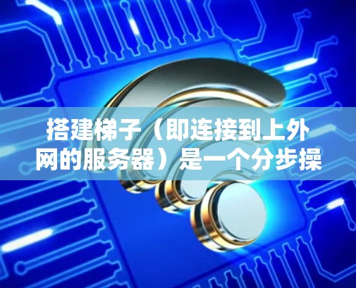 搭建梯子(即连接到上外网的服务器)是一个分步操作,需要遵循安全和合规的步骤。以下是一个清晰的指南 搭建梯子(即连接到上外网的服务器)是一个分步操作,需要遵循安全和合规的步骤。以下是一个清晰的指南