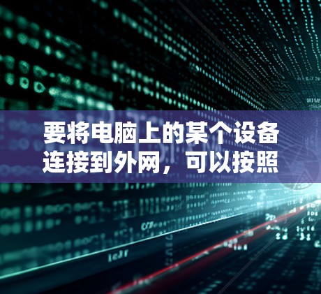 要将电脑上的某个设备连接到外网,可以按照以下步骤进行 要将电脑上的某个设备连接到外网,可以按照以下步骤进行