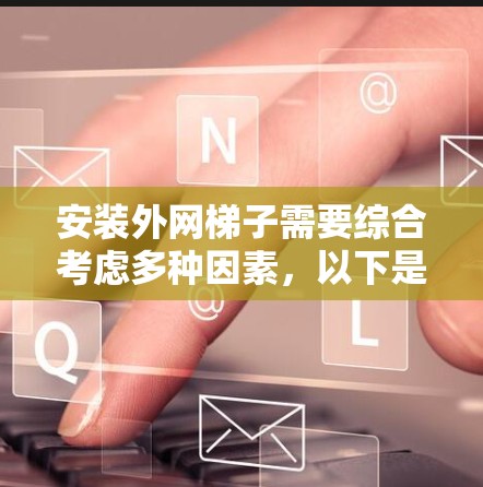 安装外网梯子需要综合考虑多种因素,以下是一个清晰的步骤指南 安装外网梯子需要综合考虑多种因素,以下是一个清晰的步骤指南