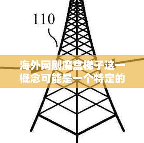海外网剧魔盒梯子这一概念可能是一个特定的术语或术语,可能需要进一步的解释。以下是一些可能的解释和扩展 海外网剧魔盒梯子这一概念可能是一个特定的术语或术语,可能需要进一步的解释。以下是一些可能的解释和扩展