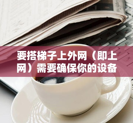 要搭梯子上外网(即上网)需要确保你的设备能够接收并上传网络信号。以下是步骤 要搭梯子上外网(即上网)需要确保你的设备能够接收并上传网络信号。以下是步骤