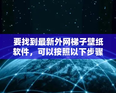 要找到最新外网梯子壁纸软件,可以按照以下步骤进行选择 要找到最新外网梯子壁纸软件,可以按照以下步骤进行选择