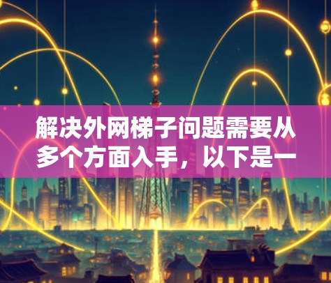 解决外网梯子问题需要从多个方面入手,以下是一步步的解决方案 解决外网梯子问题需要从多个方面入手,以下是一步步的解决方案