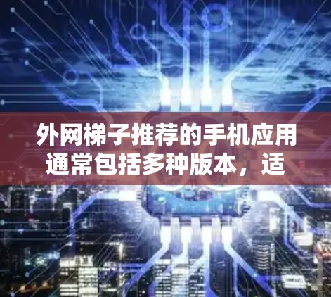 外网梯子推荐的手机应用通常包括多种版本,适用于不同需求和功能需求。以下是一些常见且受欢迎的外网梯子应用,适合您安装和使用 外网梯子推荐的手机应用通常包括多种版本,适用于不同需求和功能需求。以下是一些常见且受欢迎的外网梯子应用,适合您安装和使用