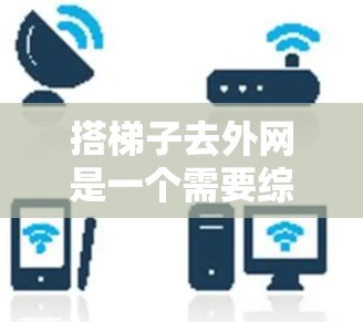 搭梯子去外网是一个需要综合考虑多个因素的过程,以下是一步步的指南 搭梯子去外网是一个需要综合考虑多个因素的过程,以下是一步步的指南