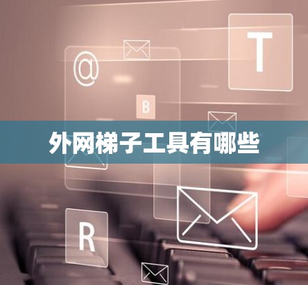 外网梯子工具有哪些 外网梯子工具有哪些