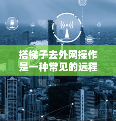 搭梯子去外网操作是一种常见的远程访问技术,通常用于在外部网络中访问内部计算机或服务。以下是一些步骤和注意事项,帮助你顺利完成这个操作 搭梯子去外网操作是一种常见的远程访问技术,通常用于在外部网络中访问内部计算机或服务。以下是一些步骤和注意事项,帮助你顺利完成这个操作