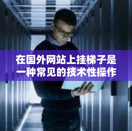在国外网站上挂梯子是一种常见的技术性操作,通常用于导航或搜索特定内容。以下是对这一行为的详细分析 在国外网站上挂梯子是一种常见的技术性操作,通常用于导航或搜索特定内容。以下是对这一行为的详细分析