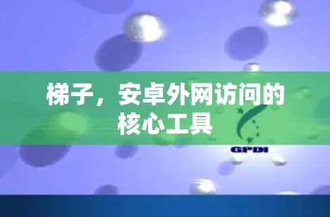 梯子,安卓外网访问的核心工具 梯子,安卓外网访问的核心工具