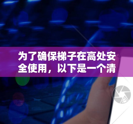 为了确保梯子在高处安全使用,以下是一个清晰的步骤指南 为了确保梯子在高处安全使用,以下是一个清晰的步骤指南