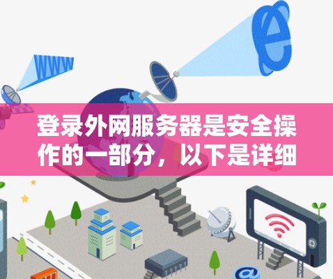 登录外网服务器是安全操作的一部分,以下是详细的步骤和注意事项 登录外网服务器是安全操作的一部分,以下是详细的步骤和注意事项