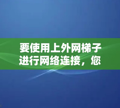 要使用上外网梯子进行网络连接,您可以按照以下步骤操作 要使用上外网梯子进行网络连接,您可以按照以下步骤操作