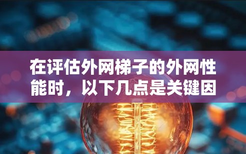 在评估外网梯子的外网性能时,以下几点是关键因素 在评估外网梯子的外网性能时,以下几点是关键因素