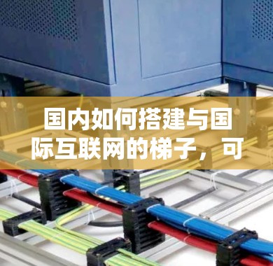 国内如何搭建与国际互联网的梯子,可以通过以下步骤逐步实现 国内如何搭建与国际互联网的梯子,可以通过以下步骤逐步实现