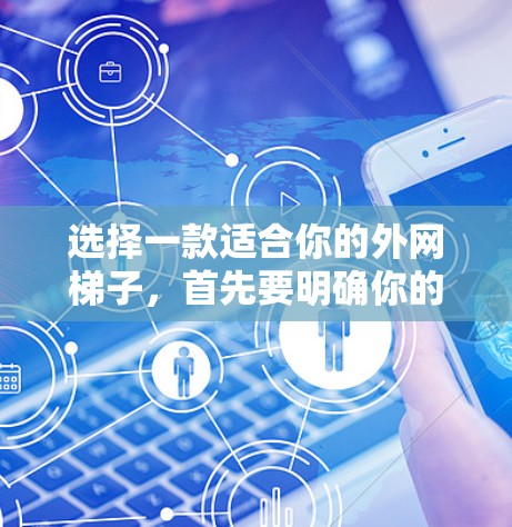 选择一款适合你的外网梯子,首先要明确你的需求和情况,然后根据以下步骤进行评估和选择 选择一款适合你的外网梯子,首先要明确你的需求和情况,然后根据以下步骤进行评估和选择