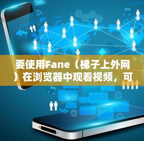 要使用Fane(梯子上外网)在浏览器中观看视频,可以按照以下步骤操作 要使用Fane(梯子上外网)在浏览器中观看视频,可以按照以下步骤操作