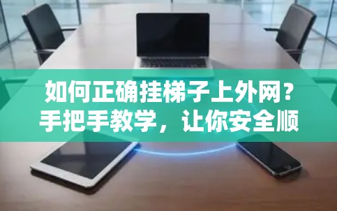 如何正确挂梯子上外网?手把手教学,让你安全顺利连接设备 如何正确挂梯子上外网?手把手教学,让你安全顺利连接设备