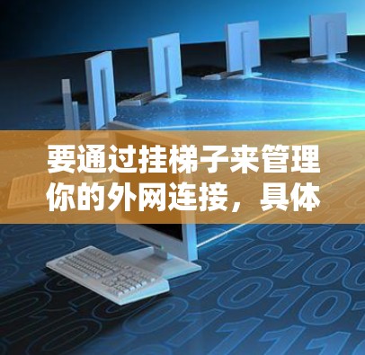 要通过挂梯子来管理你的外网连接,具体操作取决于你的设备类型和配置。以下是一些通用的步骤,适用于大多数设备 要通过挂梯子来管理你的外网连接,具体操作取决于你的设备类型和配置。以下是一些通用的步骤,适用于大多数设备