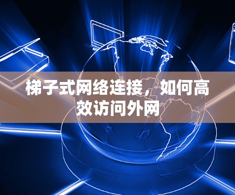 梯子式网络连接,如何高效访问外网 梯子式网络连接,如何高效访问外网