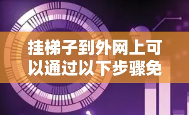 挂梯子到外网上可以通过以下步骤免费进行 挂梯子到外网上可以通过以下步骤免费进行