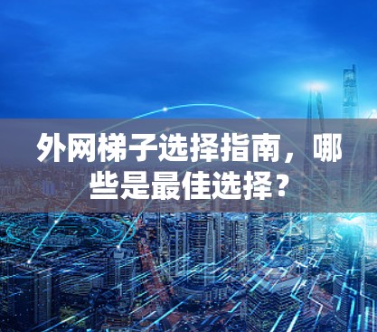 外网梯子选择指南,哪些是最佳选择? 外网梯子选择指南,哪些是最佳选择?