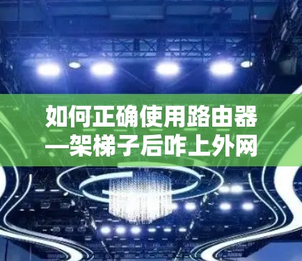 如何正确使用路由器—架梯子后咋上外网 如何正确使用路由器—架梯子后咋上外网