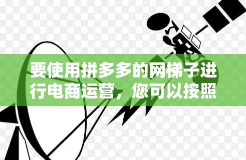 要使用拼多多的网梯子进行电商运营,您可以按照以下步骤进行 要使用拼多多的网梯子进行电商运营,您可以按照以下步骤进行
