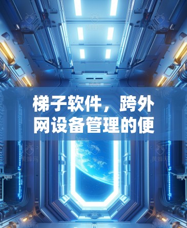 梯子软件,跨外网设备管理的便捷选择 梯子软件,跨外网设备管理的便捷选择