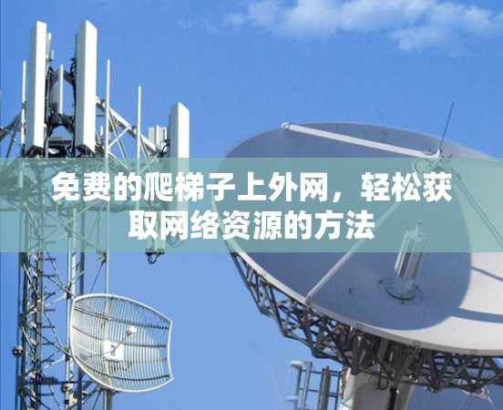免费的爬梯子上外网,轻松获取网络资源的方法 免费的爬梯子上外网,轻松获取网络资源的方法