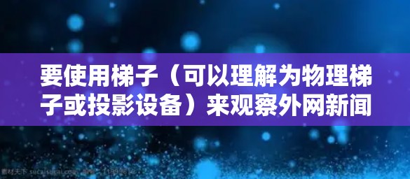 要使用梯子(可以理解为物理梯子或投影设备)来观察外网新闻,可以按照以下步骤进行 要使用梯子(可以理解为物理梯子或投影设备)来观察外网新闻,可以按照以下步骤进行