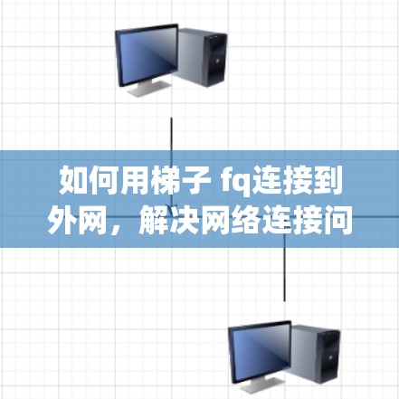 如何用梯子 fq连接到外网,解决网络连接问题的实用指南 如何用梯子 fq连接到外网,解决网络连接问题的实用指南